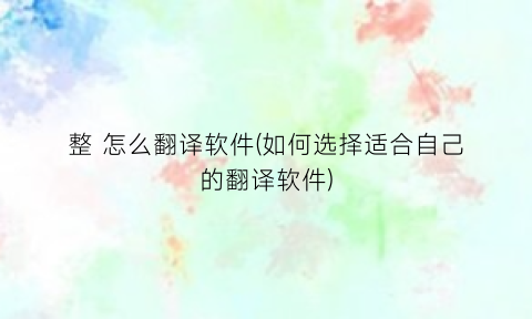 “整怎么翻译软件(如何选择适合自己的翻译软件)